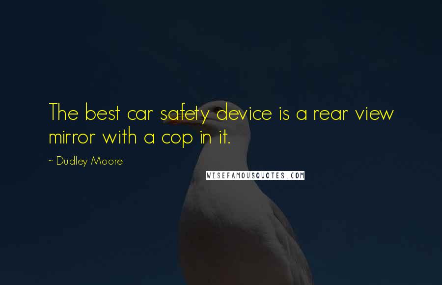 Dudley Moore Quotes: The best car safety device is a rear view mirror with a cop in it.