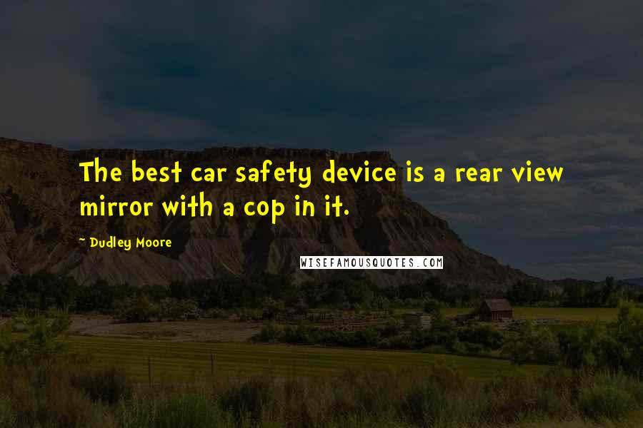 Dudley Moore Quotes: The best car safety device is a rear view mirror with a cop in it.