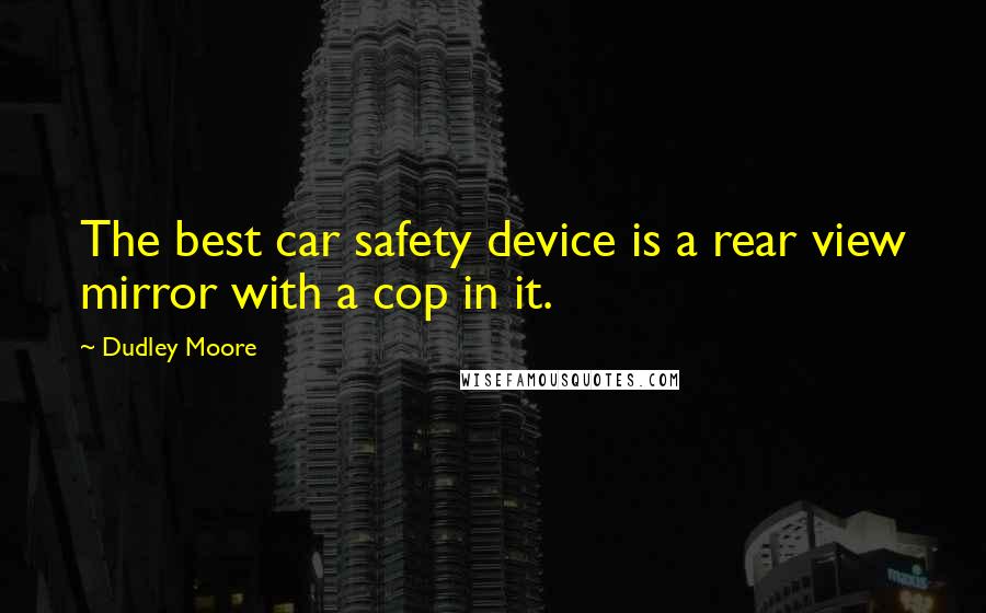 Dudley Moore Quotes: The best car safety device is a rear view mirror with a cop in it.