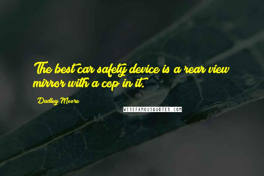 Dudley Moore Quotes: The best car safety device is a rear view mirror with a cop in it.