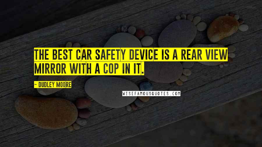 Dudley Moore Quotes: The best car safety device is a rear view mirror with a cop in it.