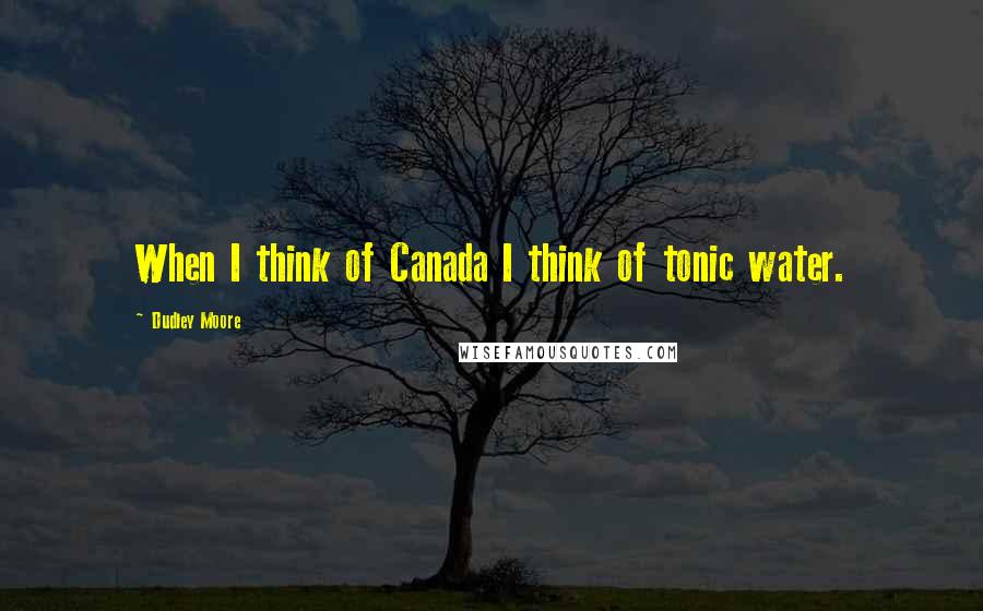 Dudley Moore Quotes: When I think of Canada I think of tonic water.