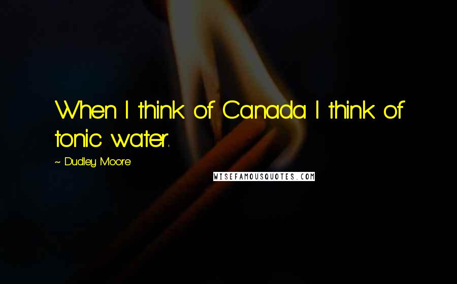 Dudley Moore Quotes: When I think of Canada I think of tonic water.