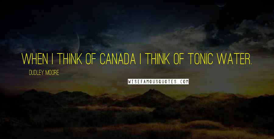 Dudley Moore Quotes: When I think of Canada I think of tonic water.