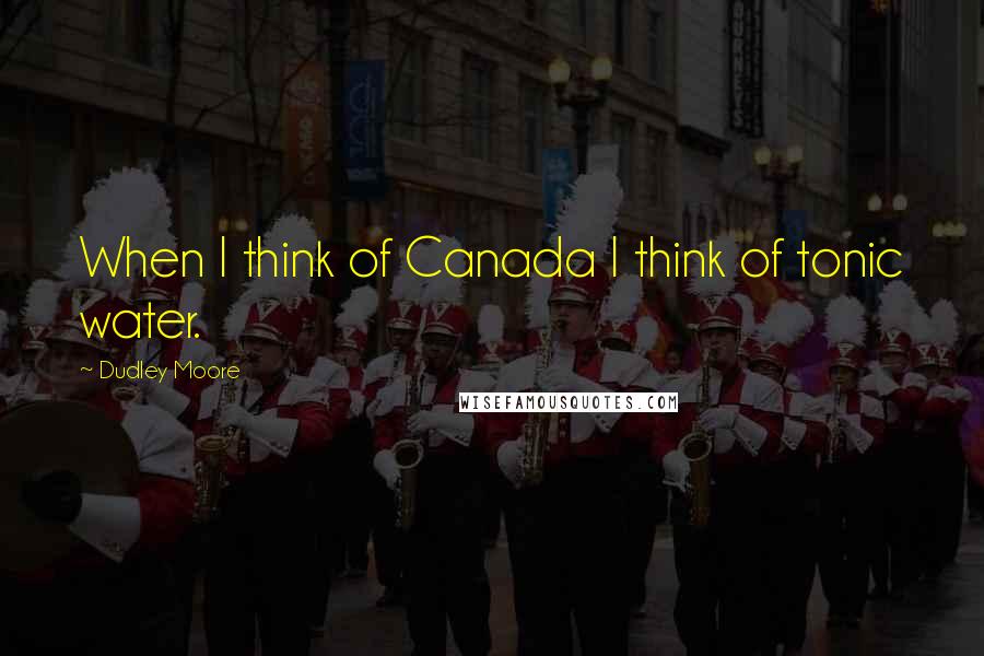 Dudley Moore Quotes: When I think of Canada I think of tonic water.
