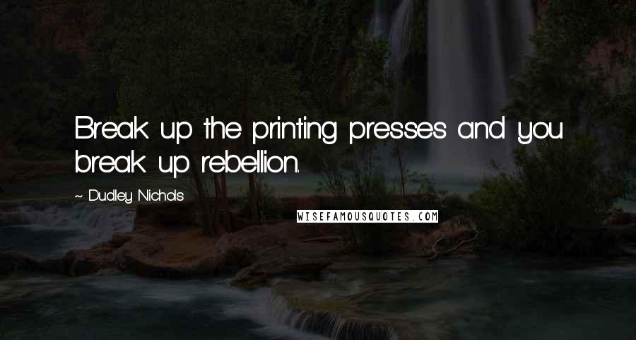 Dudley Nichols Quotes: Break up the printing presses and you break up rebellion.