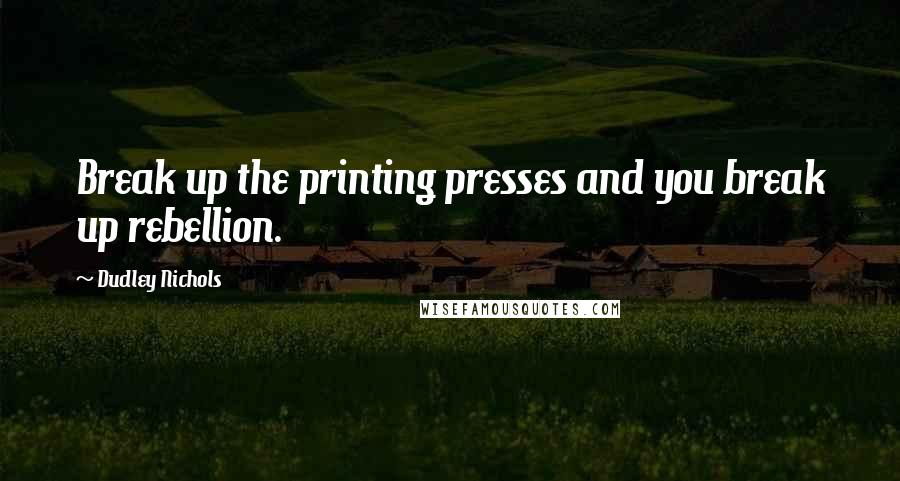 Dudley Nichols Quotes: Break up the printing presses and you break up rebellion.