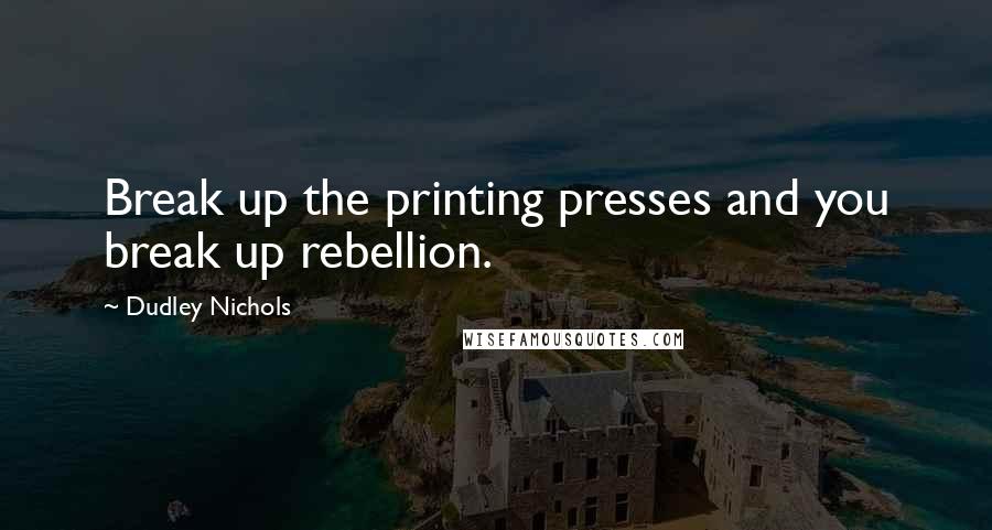 Dudley Nichols Quotes: Break up the printing presses and you break up rebellion.