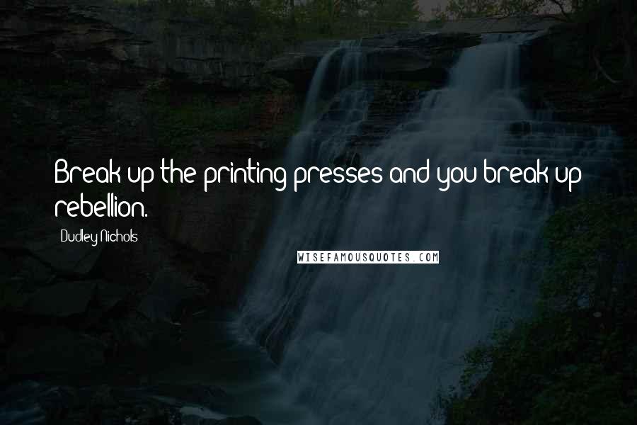 Dudley Nichols Quotes: Break up the printing presses and you break up rebellion.