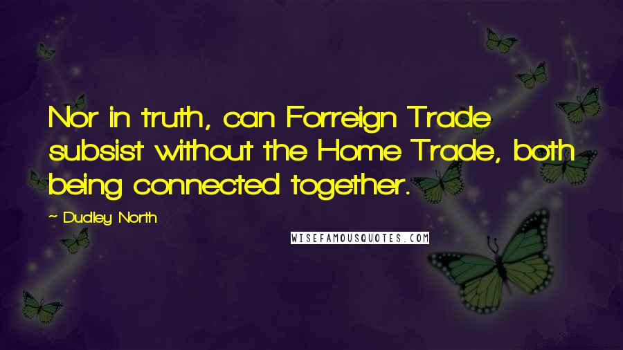 Dudley North Quotes: Nor in truth, can Forreign Trade subsist without the Home Trade, both being connected together.