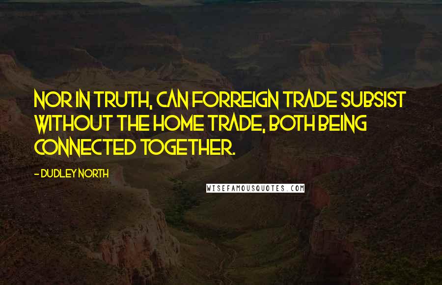 Dudley North Quotes: Nor in truth, can Forreign Trade subsist without the Home Trade, both being connected together.