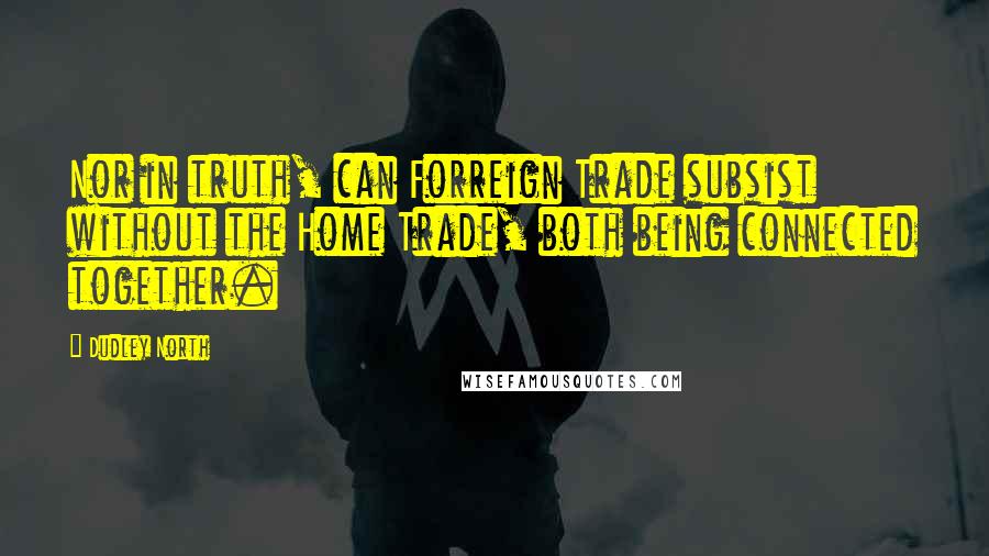 Dudley North Quotes: Nor in truth, can Forreign Trade subsist without the Home Trade, both being connected together.