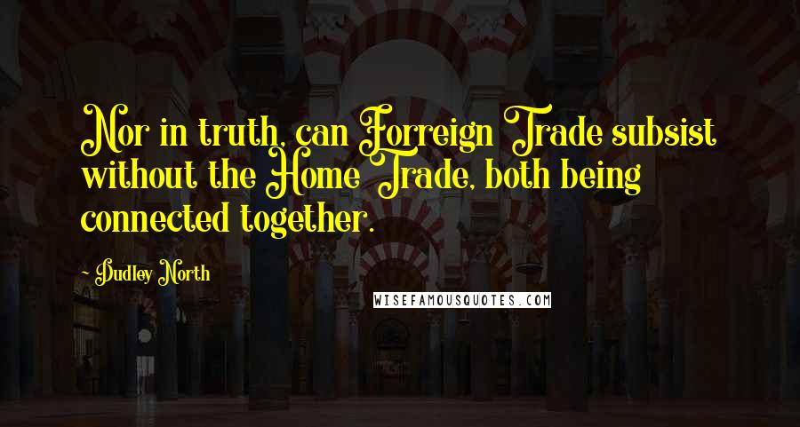 Dudley North Quotes: Nor in truth, can Forreign Trade subsist without the Home Trade, both being connected together.