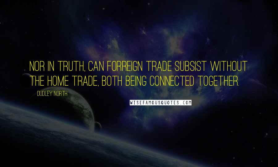 Dudley North Quotes: Nor in truth, can Forreign Trade subsist without the Home Trade, both being connected together.