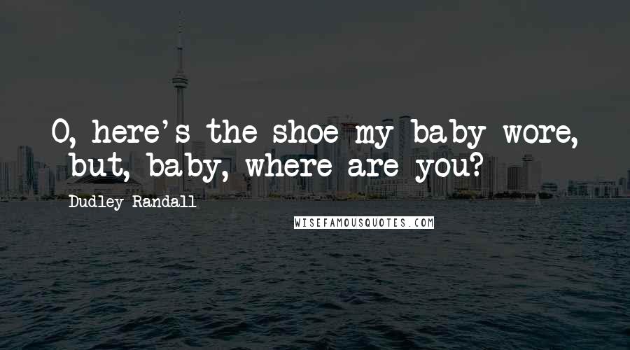 Dudley Randall Quotes: O, here's the shoe my baby wore,  but, baby, where are you?