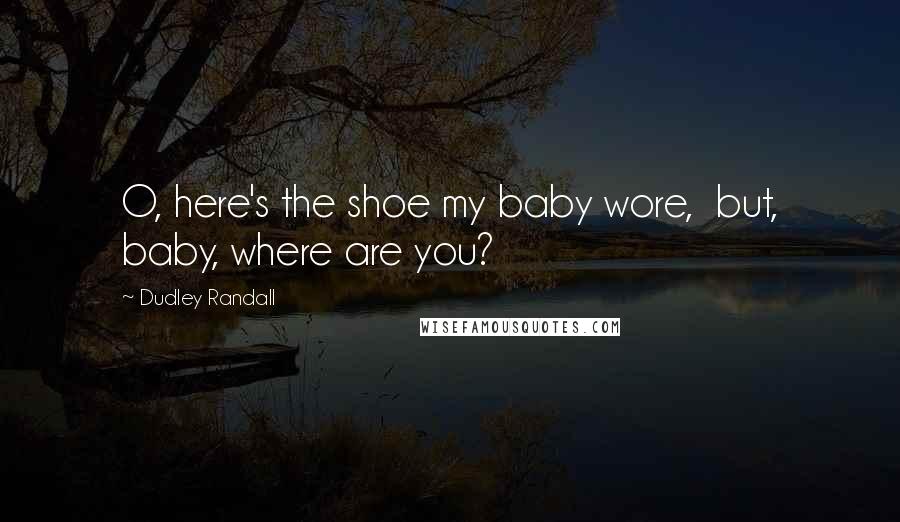 Dudley Randall Quotes: O, here's the shoe my baby wore,  but, baby, where are you?