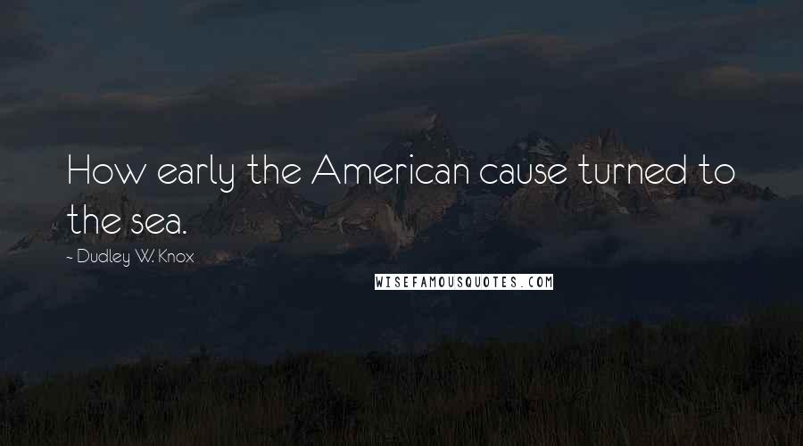 Dudley W. Knox Quotes: How early the American cause turned to the sea.