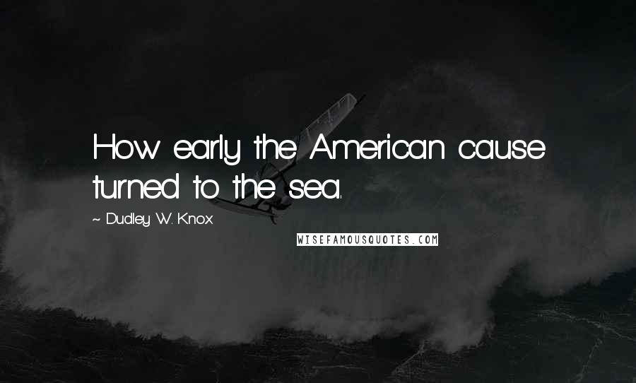 Dudley W. Knox Quotes: How early the American cause turned to the sea.