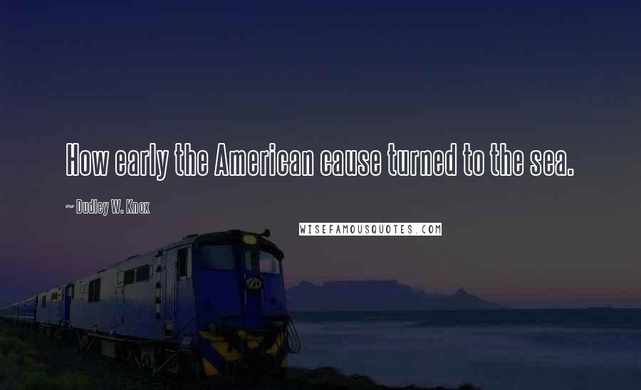 Dudley W. Knox Quotes: How early the American cause turned to the sea.