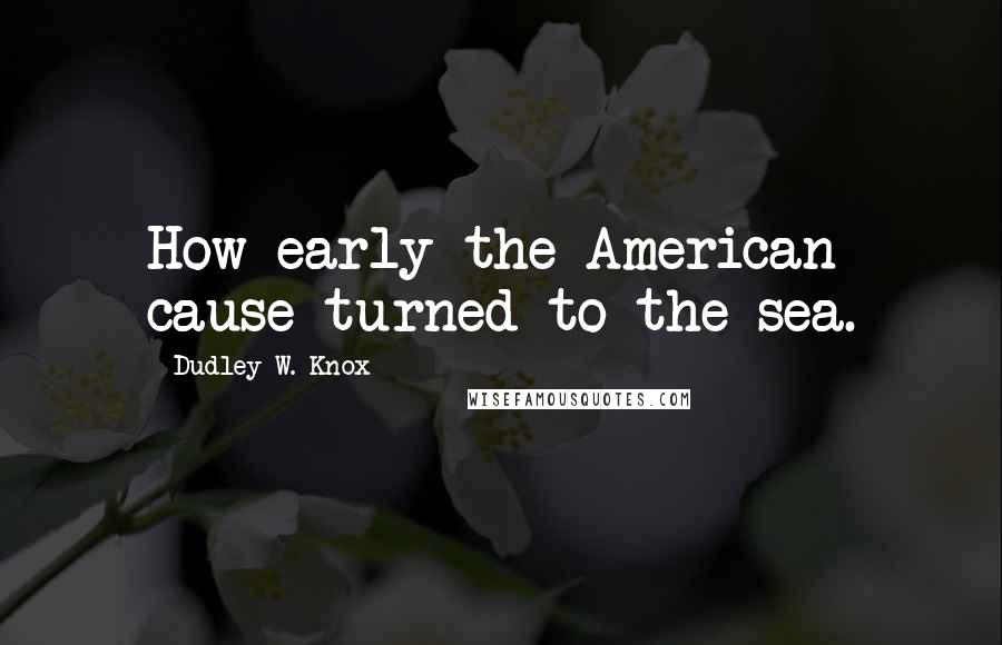 Dudley W. Knox Quotes: How early the American cause turned to the sea.