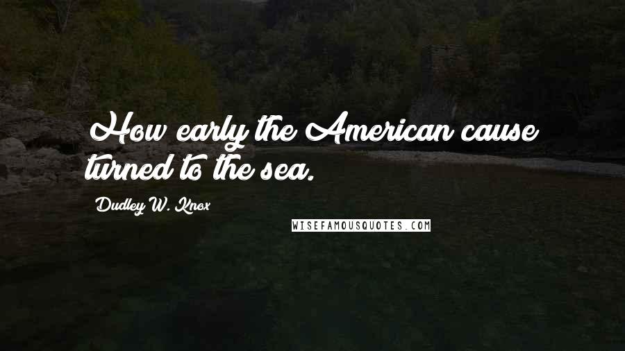 Dudley W. Knox Quotes: How early the American cause turned to the sea.