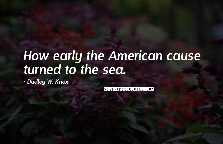 Dudley W. Knox Quotes: How early the American cause turned to the sea.