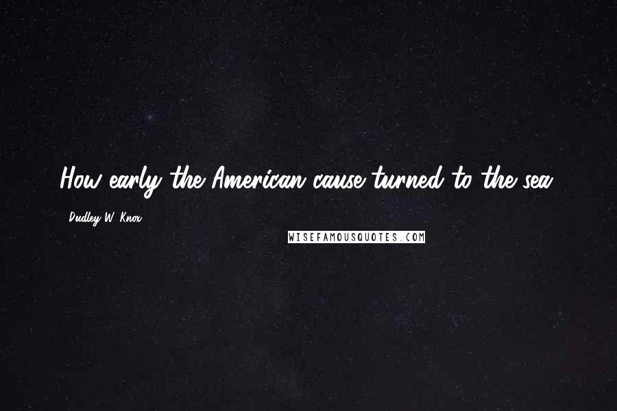 Dudley W. Knox Quotes: How early the American cause turned to the sea.