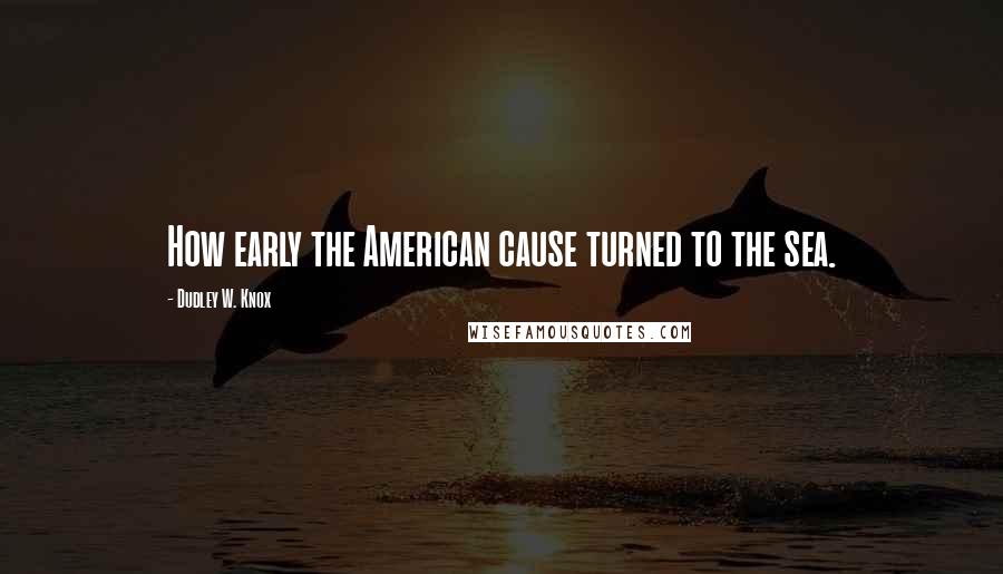 Dudley W. Knox Quotes: How early the American cause turned to the sea.