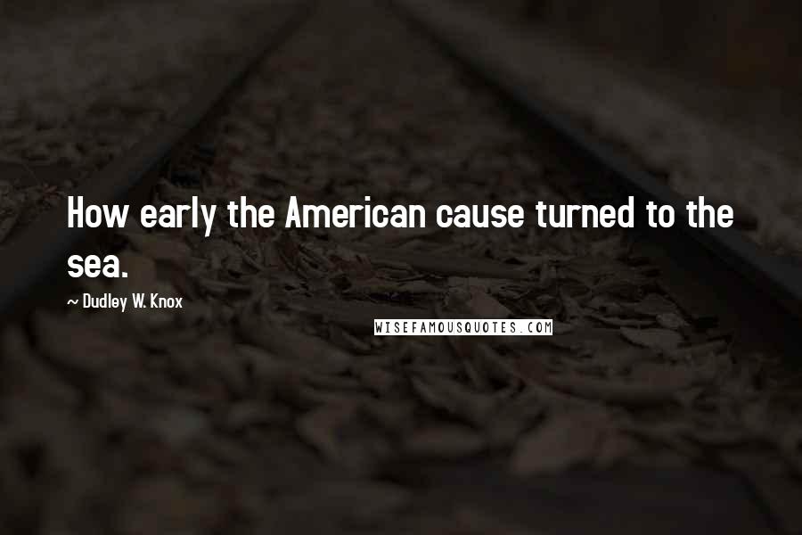 Dudley W. Knox Quotes: How early the American cause turned to the sea.