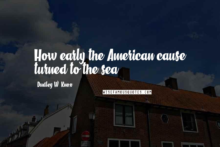 Dudley W. Knox Quotes: How early the American cause turned to the sea.