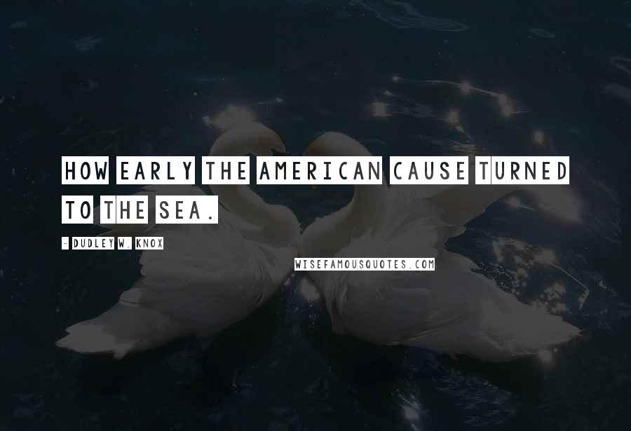 Dudley W. Knox Quotes: How early the American cause turned to the sea.