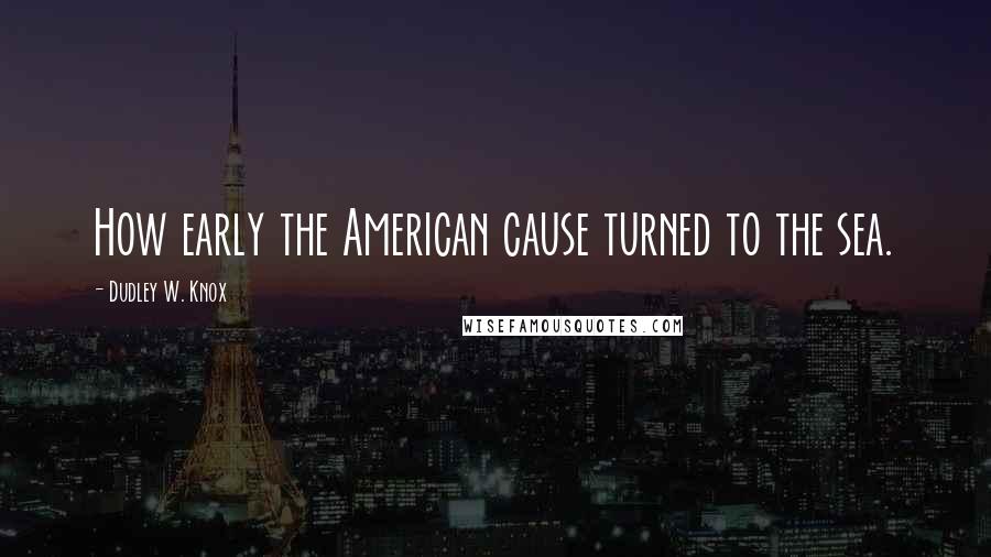 Dudley W. Knox Quotes: How early the American cause turned to the sea.