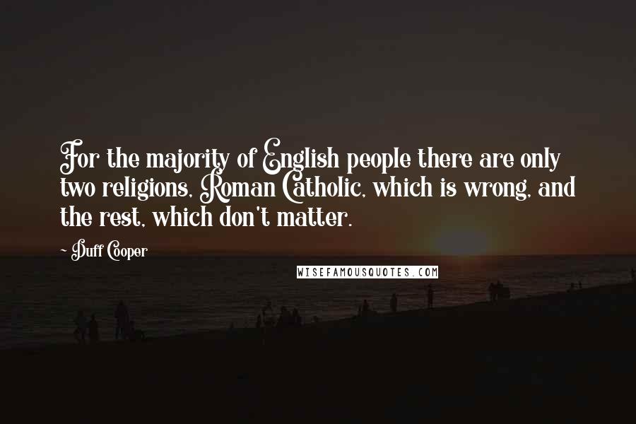 Duff Cooper Quotes: For the majority of English people there are only two religions, Roman Catholic, which is wrong, and the rest, which don't matter.