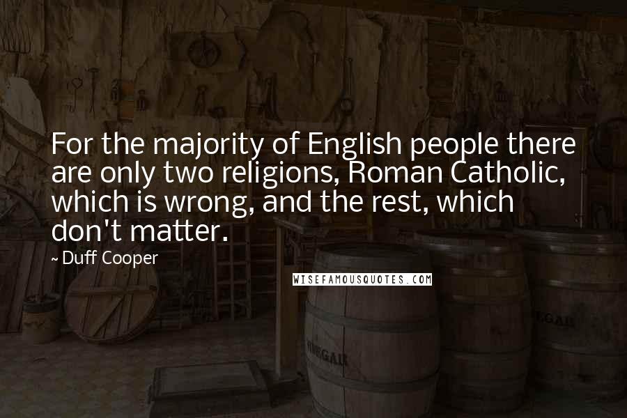 Duff Cooper Quotes: For the majority of English people there are only two religions, Roman Catholic, which is wrong, and the rest, which don't matter.