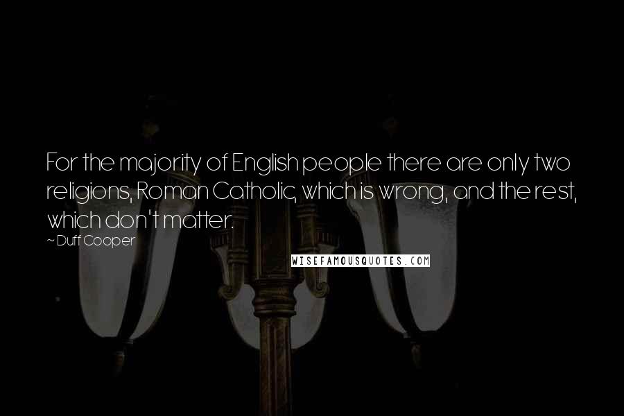 Duff Cooper Quotes: For the majority of English people there are only two religions, Roman Catholic, which is wrong, and the rest, which don't matter.