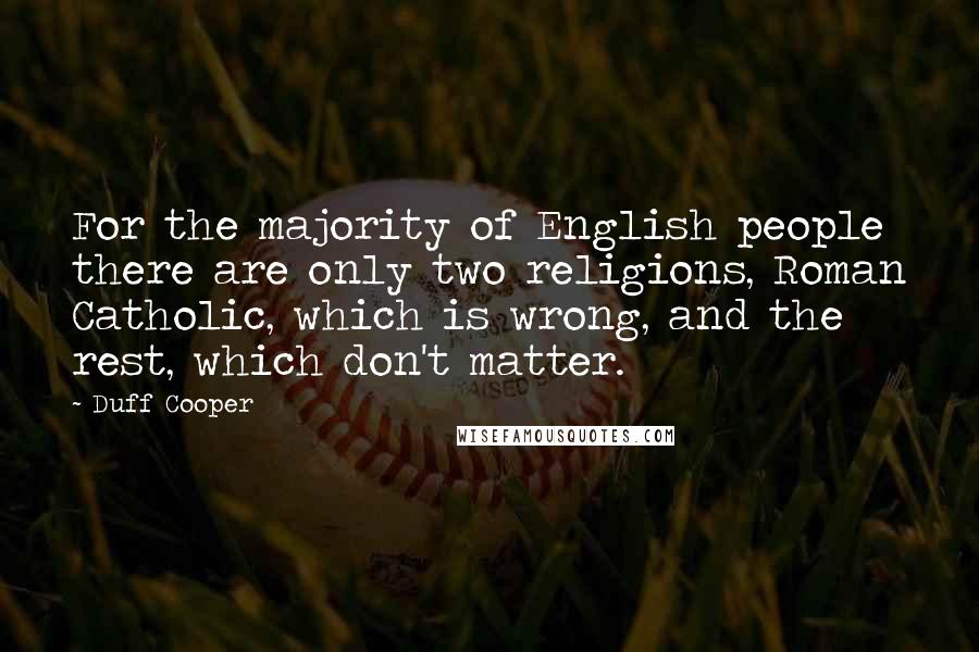 Duff Cooper Quotes: For the majority of English people there are only two religions, Roman Catholic, which is wrong, and the rest, which don't matter.