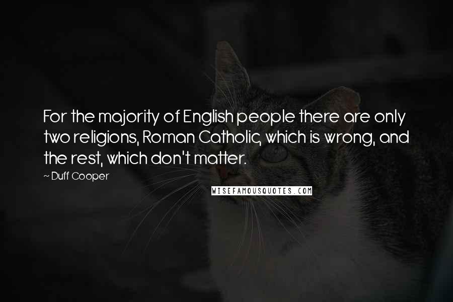 Duff Cooper Quotes: For the majority of English people there are only two religions, Roman Catholic, which is wrong, and the rest, which don't matter.