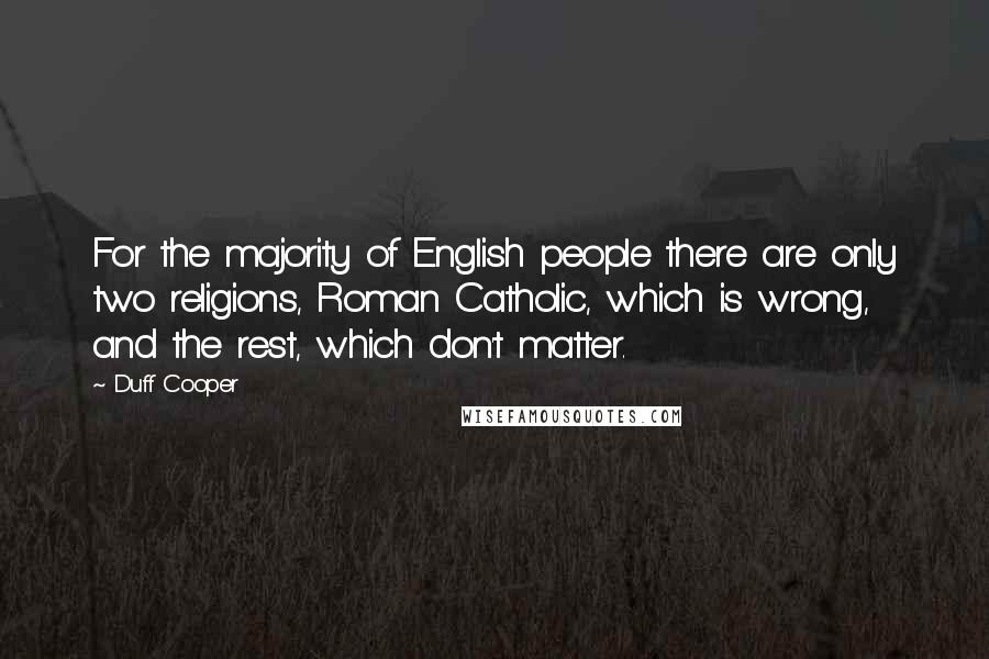 Duff Cooper Quotes: For the majority of English people there are only two religions, Roman Catholic, which is wrong, and the rest, which don't matter.