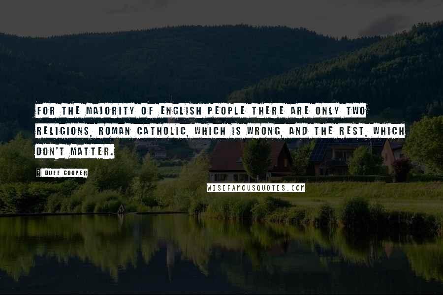 Duff Cooper Quotes: For the majority of English people there are only two religions, Roman Catholic, which is wrong, and the rest, which don't matter.