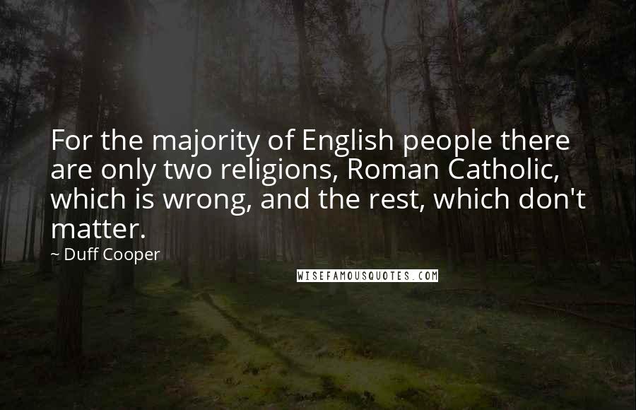 Duff Cooper Quotes: For the majority of English people there are only two religions, Roman Catholic, which is wrong, and the rest, which don't matter.