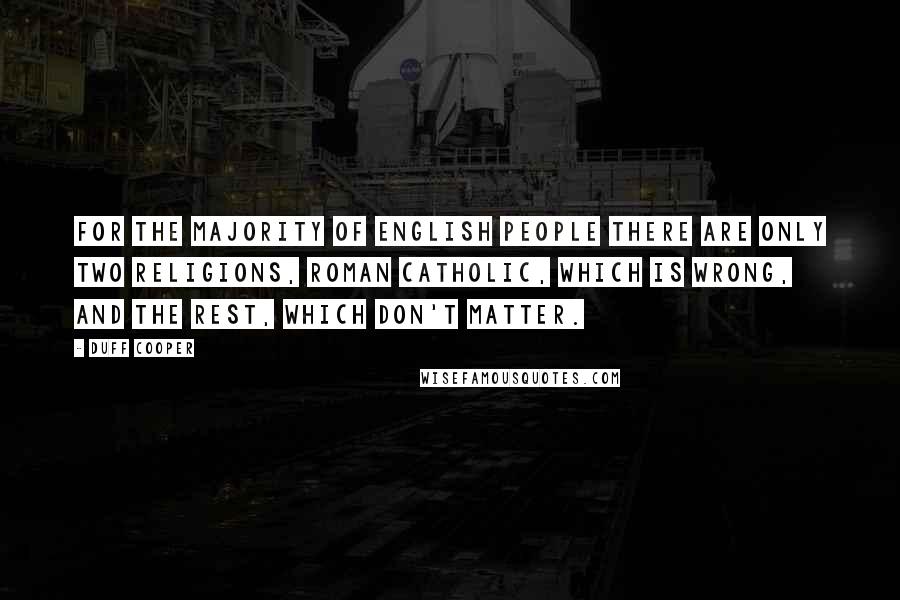 Duff Cooper Quotes: For the majority of English people there are only two religions, Roman Catholic, which is wrong, and the rest, which don't matter.