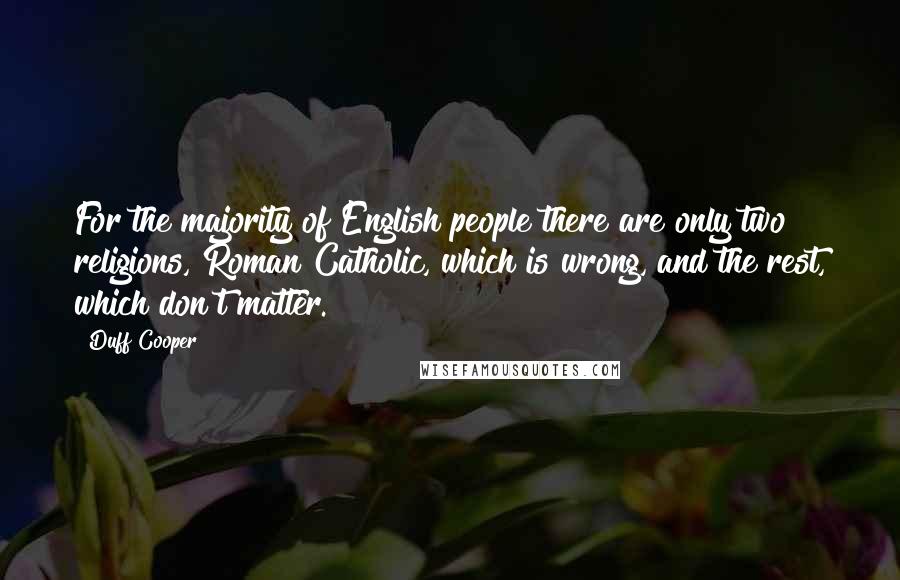 Duff Cooper Quotes: For the majority of English people there are only two religions, Roman Catholic, which is wrong, and the rest, which don't matter.