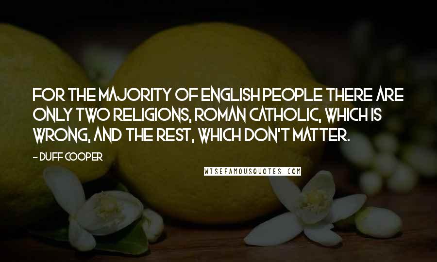 Duff Cooper Quotes: For the majority of English people there are only two religions, Roman Catholic, which is wrong, and the rest, which don't matter.