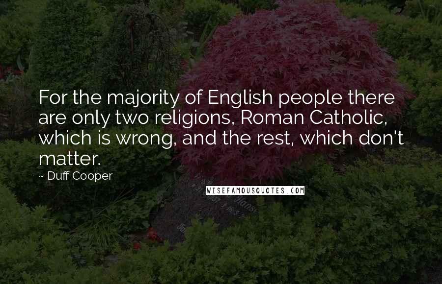 Duff Cooper Quotes: For the majority of English people there are only two religions, Roman Catholic, which is wrong, and the rest, which don't matter.