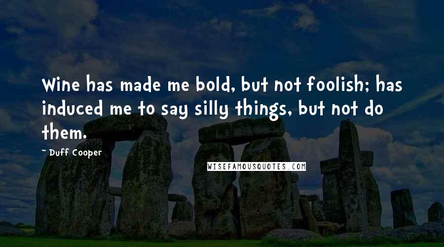 Duff Cooper Quotes: Wine has made me bold, but not foolish; has induced me to say silly things, but not do them.