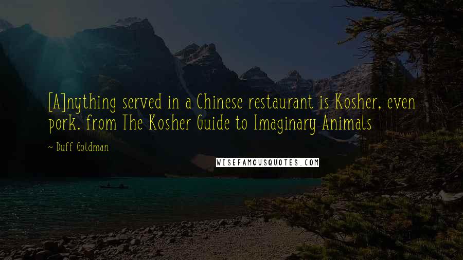 Duff Goldman Quotes: [A]nything served in a Chinese restaurant is Kosher, even pork. from The Kosher Guide to Imaginary Animals