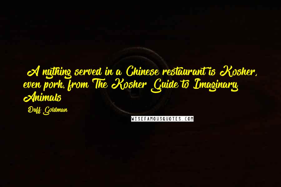 Duff Goldman Quotes: [A]nything served in a Chinese restaurant is Kosher, even pork. from The Kosher Guide to Imaginary Animals