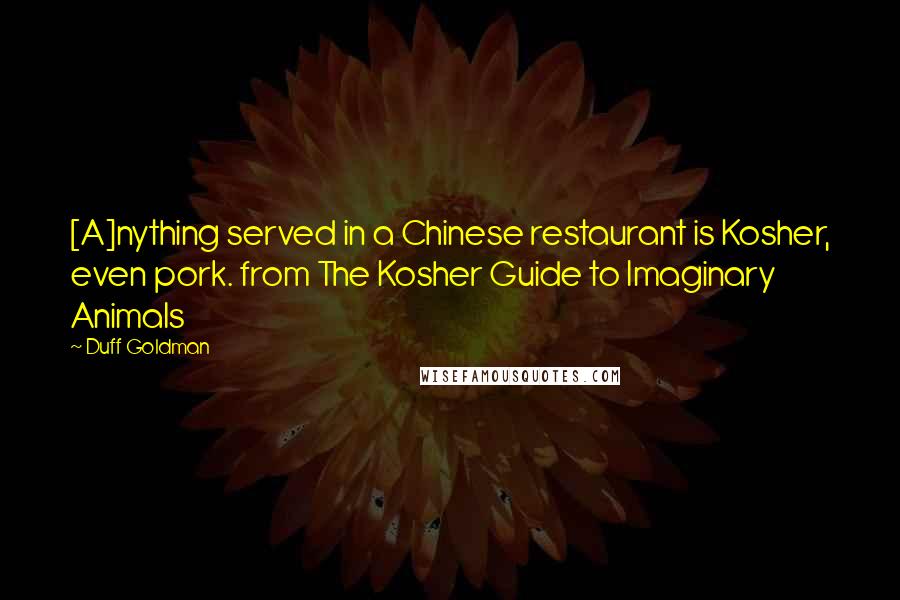 Duff Goldman Quotes: [A]nything served in a Chinese restaurant is Kosher, even pork. from The Kosher Guide to Imaginary Animals