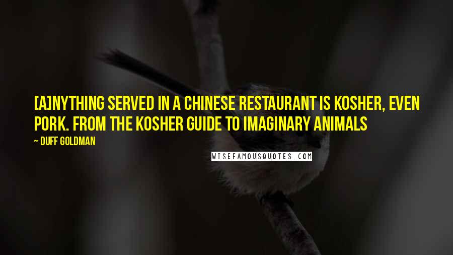 Duff Goldman Quotes: [A]nything served in a Chinese restaurant is Kosher, even pork. from The Kosher Guide to Imaginary Animals