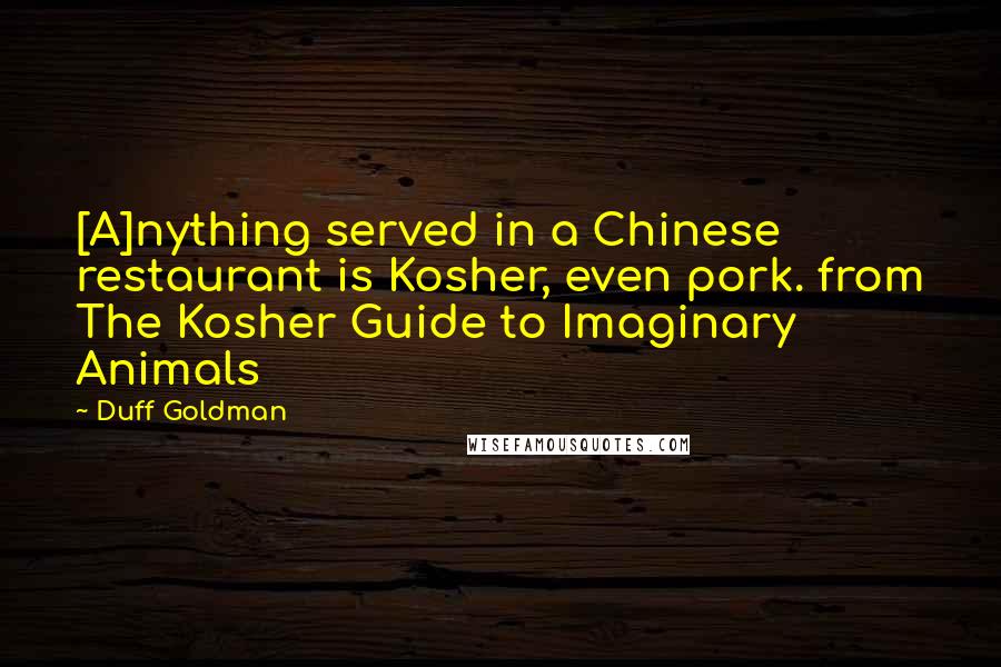 Duff Goldman Quotes: [A]nything served in a Chinese restaurant is Kosher, even pork. from The Kosher Guide to Imaginary Animals